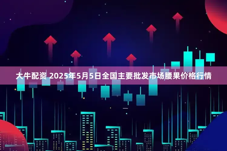 大牛配资 2025年5月5日全国主要批发市场腰果价格行情