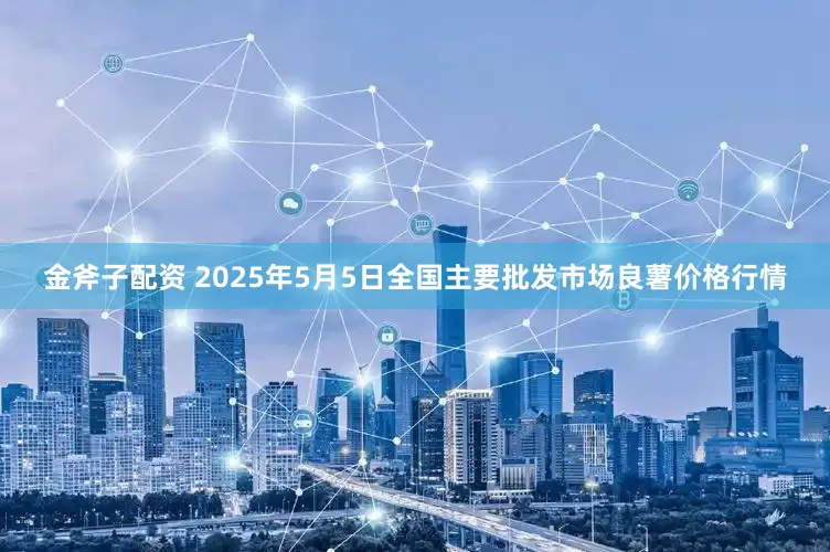 金斧子配资 2025年5月5日全国主要批发市场良薯价格行情