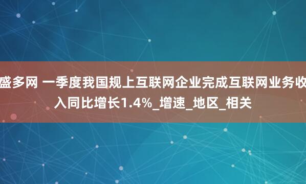 盛多网 一季度我国规上互联网企业完成互联网业务收入同比增长1.4%_增速_地区_相关