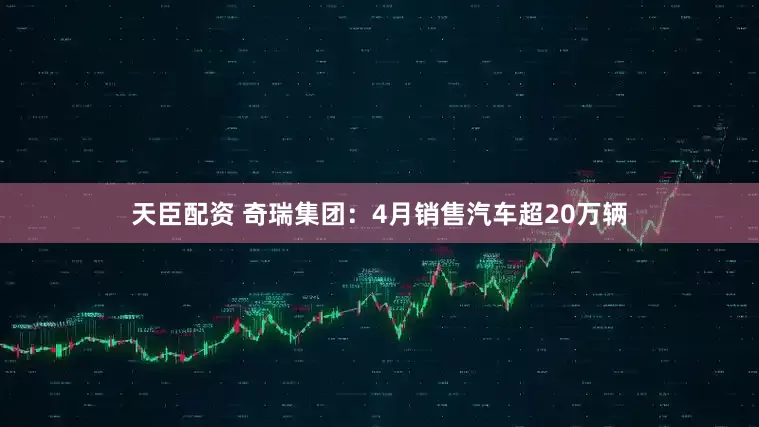 天臣配资 奇瑞集团：4月销售汽车超20万辆