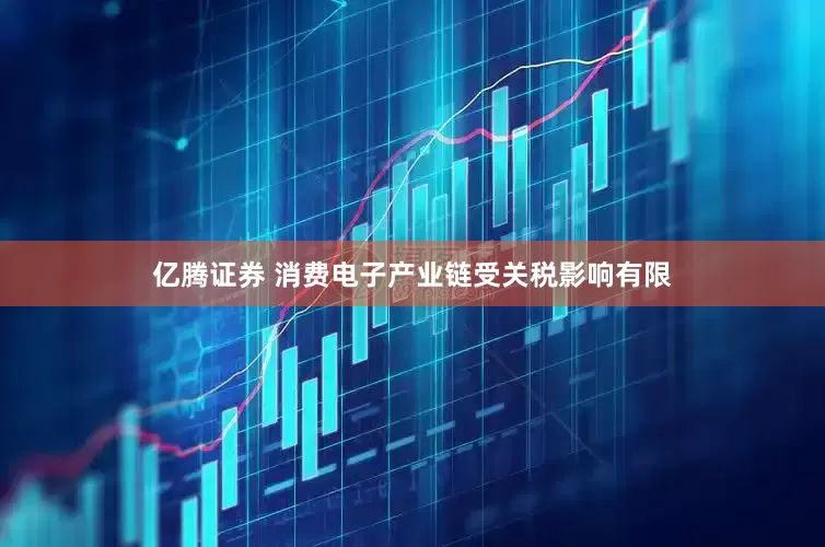 亿腾证券 消费电子产业链受关税影响有限