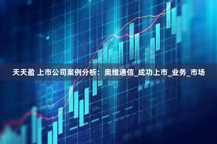 天天盈 上市公司案例分析：奥维通信_成功上市_业务_市场