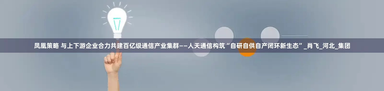 凤凰策略 与上下游企业合力共建百亿级通信产业集群——人天通信构筑“自研自供自产闭环新生态”_肖飞_河北_集团