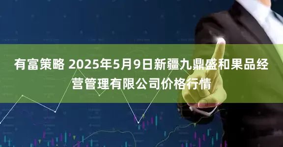 有富策略 2025年5月9日新疆九鼎盛和果品经营管理有限公司价格行情