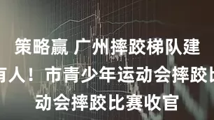 策略赢 广州摔跤梯队建设后继有人！市青少年运动会摔跤比赛收官