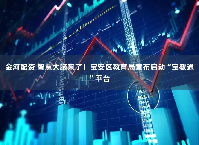 金河配资 智慧大脑来了！宝安区教育局宣布启动“宝教通”平台