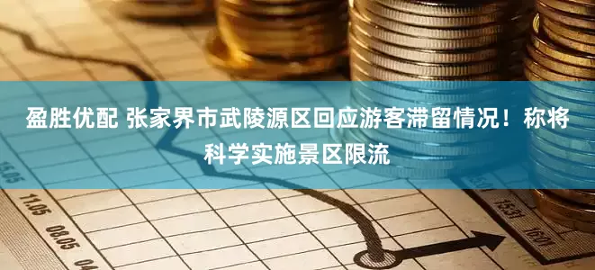 盈胜优配 张家界市武陵源区回应游客滞留情况！称将科学实施景区限流