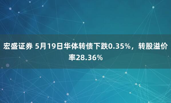 宏盛证券 5月19日华体转债下跌0.35%，转股溢价率28.36%