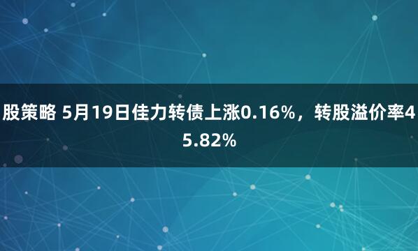 股策略 5月19日佳力转债上涨0.16%，转股溢价率45.82%