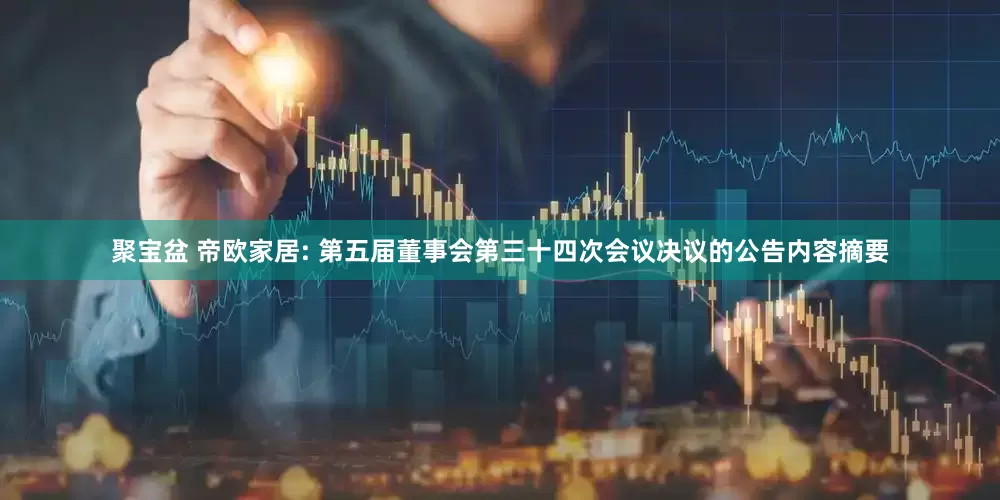 聚宝盆 帝欧家居: 第五届董事会第三十四次会议决议的公告内容摘要
