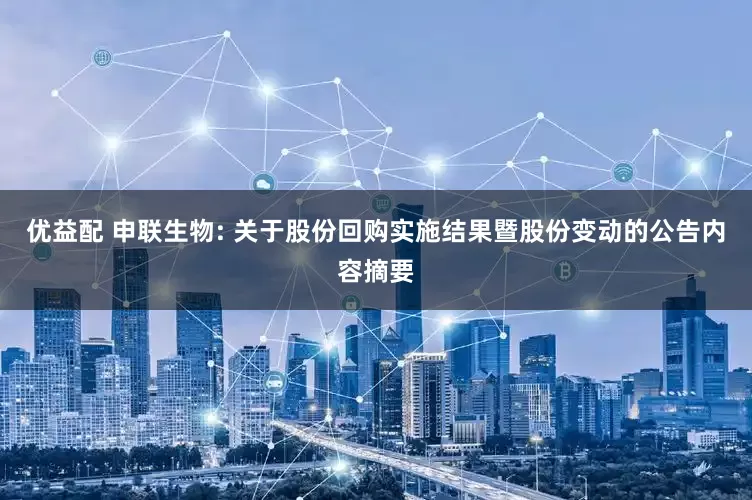 优益配 申联生物: 关于股份回购实施结果暨股份变动的公告内容摘要