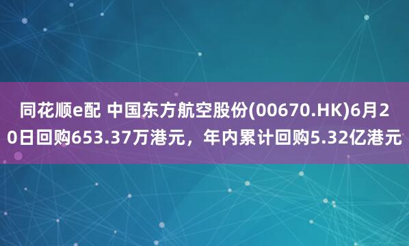 同花顺e配 中国东方航空股份(00670.HK)6月20日回购653.37万港元，年内累计回购5.32亿港元