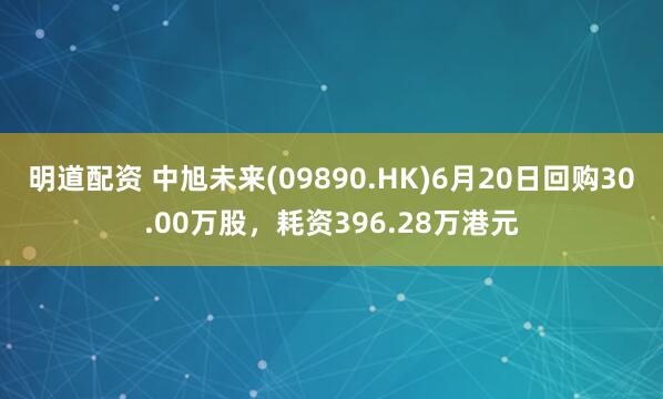 明道配资 中旭未来(09890.HK)6月20日回购30.00万股，耗资396.28万港元