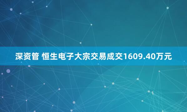 深资管 恒生电子大宗交易成交1609.40万元
