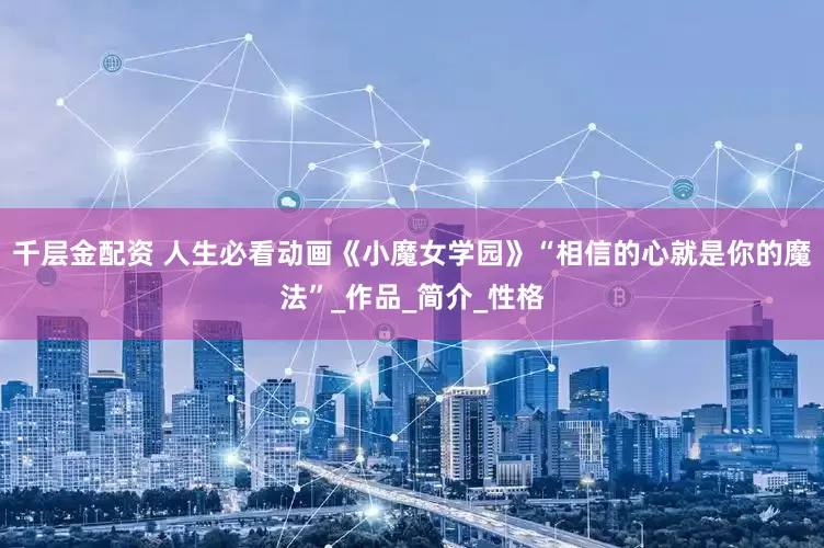 千层金配资 人生必看动画《小魔女学园》“相信的心就是你的魔法”_作品_简介_性格