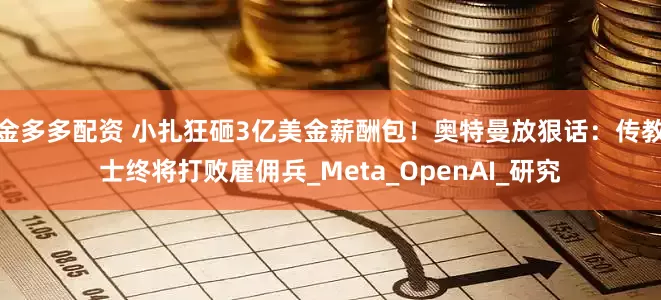 金多多配资 小扎狂砸3亿美金薪酬包！奥特曼放狠话：传教士终将打败雇佣兵_Meta_OpenAI_研究