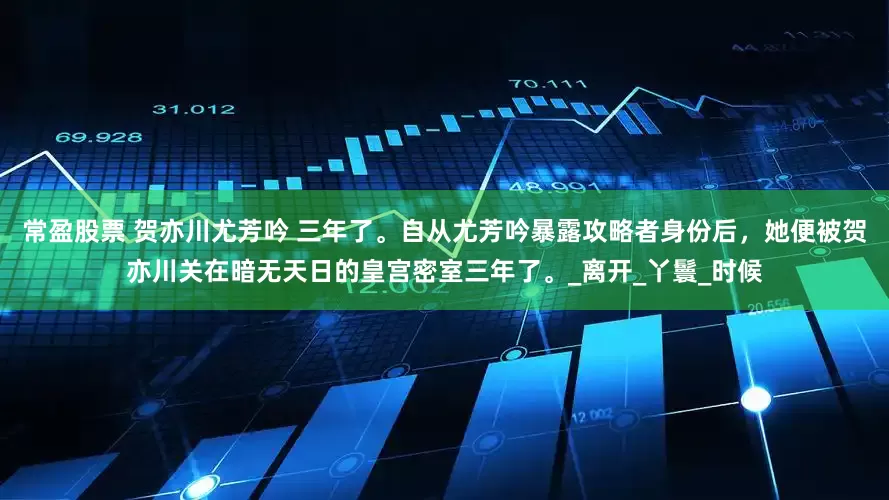 常盈股票 贺亦川尤芳吟 三年了。自从尤芳吟暴露攻略者身份后，她便被贺亦川关在暗无天日的皇宫密室三年了。_离开_丫鬟_时候