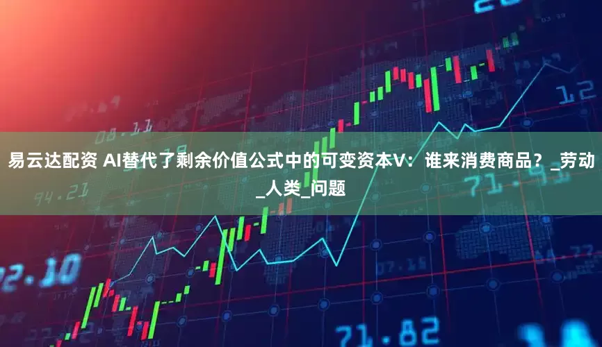 易云达配资 AI替代了剩余价值公式中的可变资本V：谁来消费商品？_劳动_人类_问题