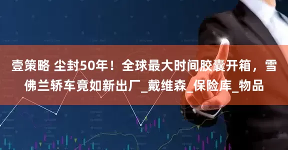 壹策略 尘封50年！全球最大时间胶囊开箱，雪佛兰轿车竟如新出厂_戴维森_保险库_物品