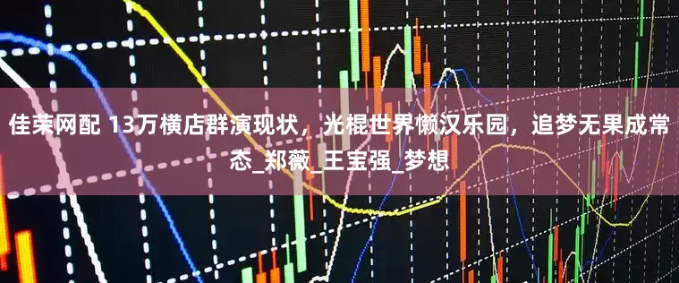 佳荣网配 13万横店群演现状，光棍世界懒汉乐园，追梦无果成常态_郑薇_王宝强_梦想