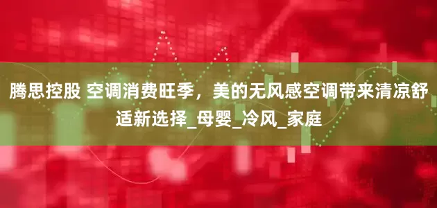 腾思控股 空调消费旺季，美的无风感空调带来清凉舒适新选择_母婴_冷风_家庭