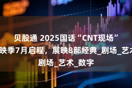 贝股通 2025国话“CNT现场”高清展映季7月启程，展映8部经典_剧场_艺术_数字