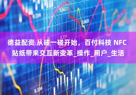 德益配资 从碰一碰开始，百付科技 NFC 贴纸带来交互新变革_操作_用户_生活