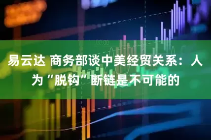 易云达 商务部谈中美经贸关系：人为“脱钩”断链是不可能的