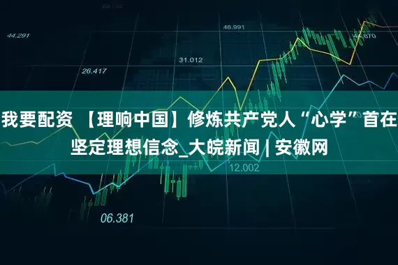 我要配资 【理响中国】修炼共产党人“心学”首在坚定理想信念_大皖新闻 | 安徽网
