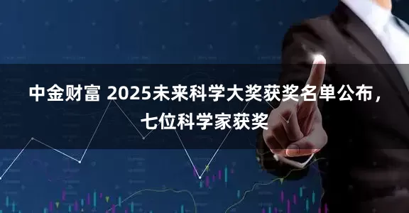 中金财富 2025未来科学大奖获奖名单公布，七位科学家获奖