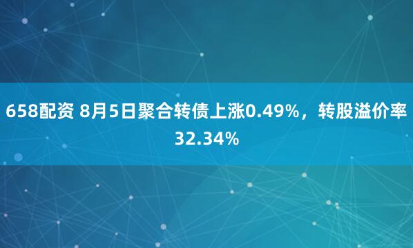 658配资 8月5日聚合转债上涨0.49%，转股溢价率32.34%