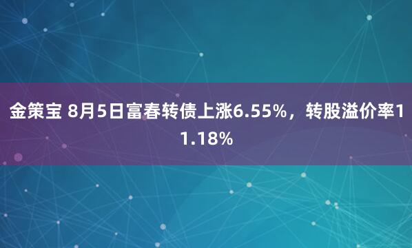 金策宝 8月5日富春转债上涨6.55%，转股溢价率11.18%
