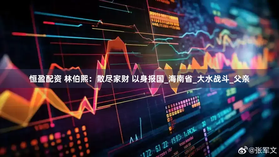 恒盈配资 林伯熙：散尽家财 以身报国_海南省_大水战斗_父亲