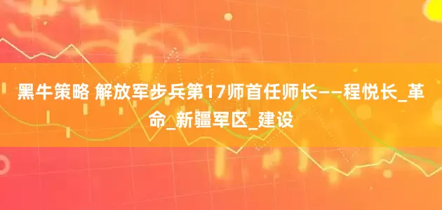 黑牛策略 解放军步兵第17师首任师长——程悦长_革命_新疆军区_建设