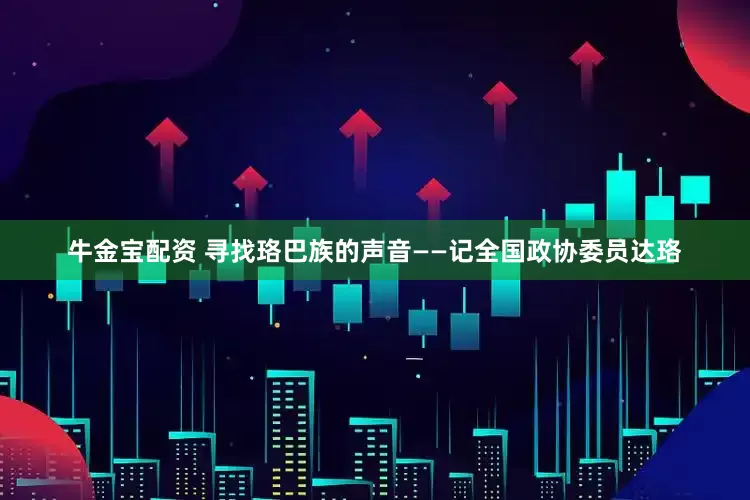 牛金宝配资 寻找珞巴族的声音——记全国政协委员达珞