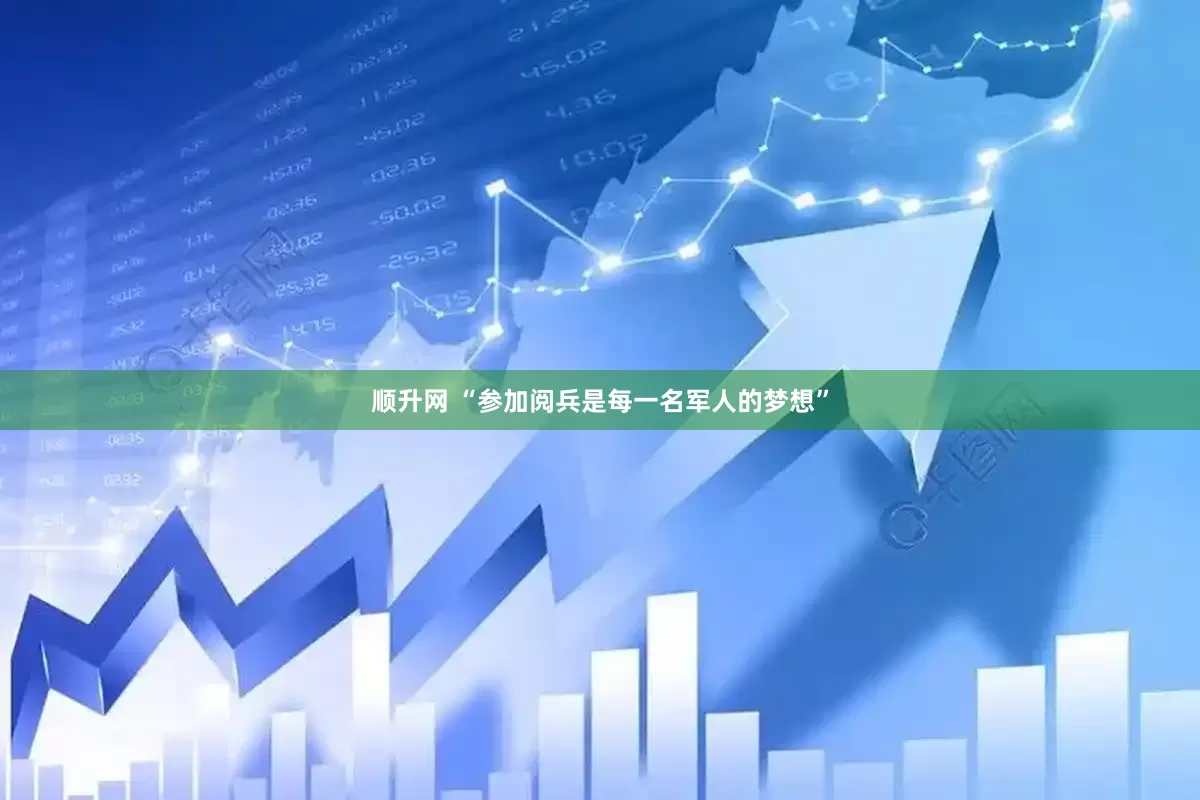 顺升网 “参加阅兵是每一名军人的梦想”