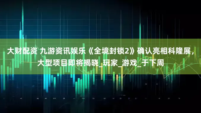 大财配资 九游资讯娱乐《全境封锁2》确认亮相科隆展，大型项目即将揭晓_玩家_游戏_于下周