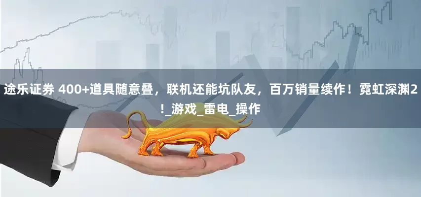 途乐证券 400+道具随意叠，联机还能坑队友，百万销量续作！霓虹深渊2!_游戏_雷电_操作