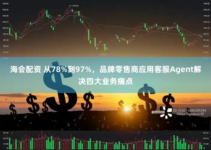 海会配资 从78%到97%，品牌零售商应用客服Agent解决四大业务痛点