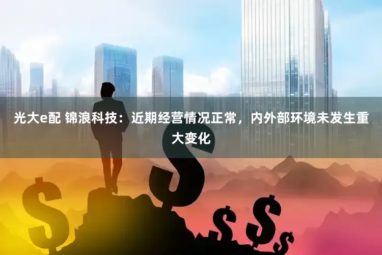 光大e配 锦浪科技：近期经营情况正常，内外部环境未发生重大变化