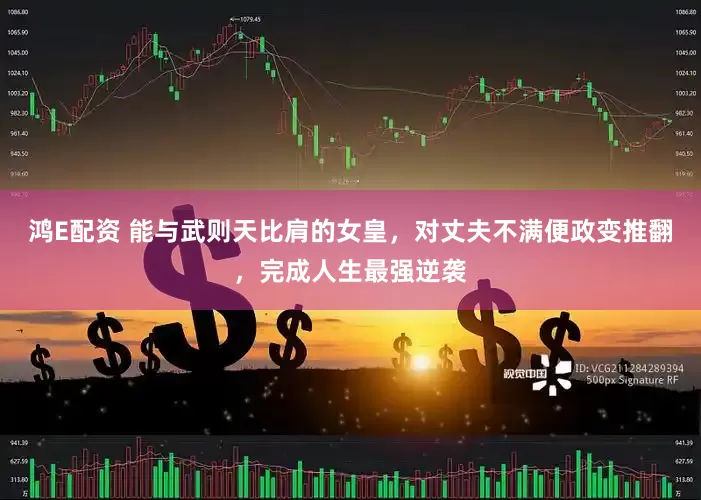 鸿E配资 能与武则天比肩的女皇，对丈夫不满便政变推翻，完成人生最强逆袭