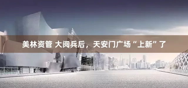 美林资管 大阅兵后，天安门广场“上新”了