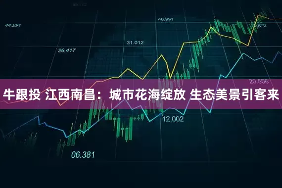 牛跟投 江西南昌：城市花海绽放 生态美景引客来