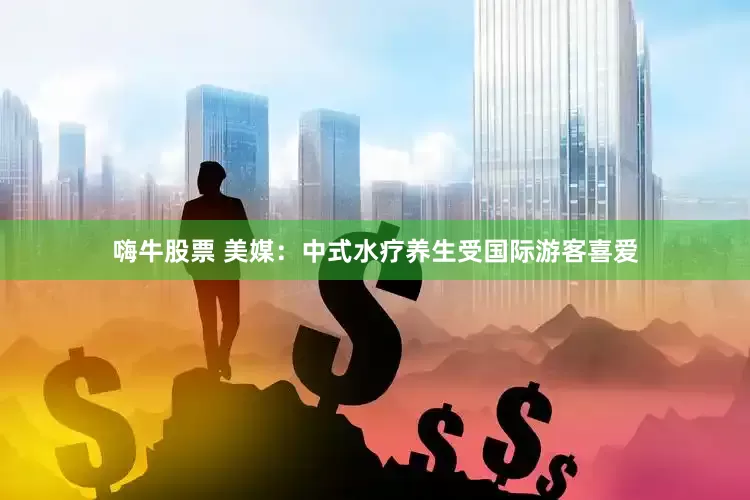 嗨牛股票 美媒：中式水疗养生受国际游客喜爱